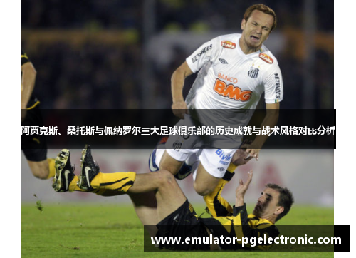阿贾克斯、桑托斯与佩纳罗尔三大足球俱乐部的历史成就与战术风格对比分析 阿贾克斯、桑托斯与佩纳罗尔三大足球俱乐部的历史成就与战术风格对比分析