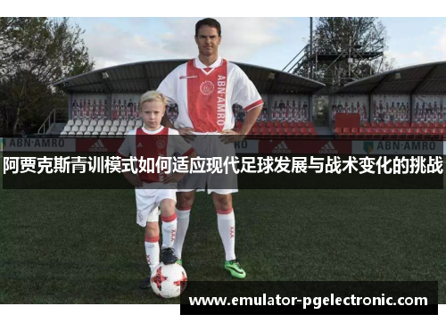 阿贾克斯青训模式如何适应现代足球发展与战术变化的挑战 阿贾克斯青训模式如何适应现代足球发展与战术变化的挑战