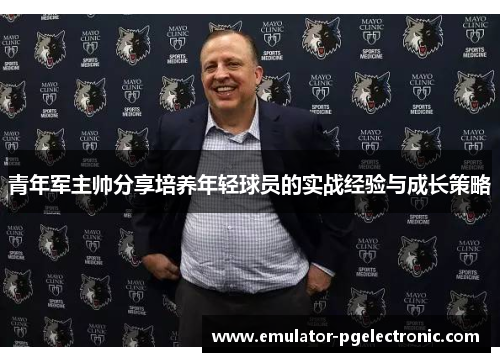 青年军主帅分享培养年轻球员的实战经验与成长策略 青年军主帅分享培养年轻球员的实战经验与成长策略