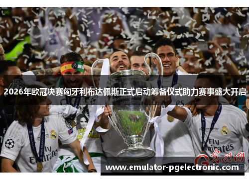 2026年欧冠决赛匈牙利布达佩斯正式启动筹备仪式助力赛事盛大开启