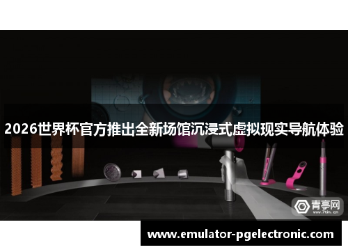 2026世界杯官方推出全新场馆沉浸式虚拟现实导航体验