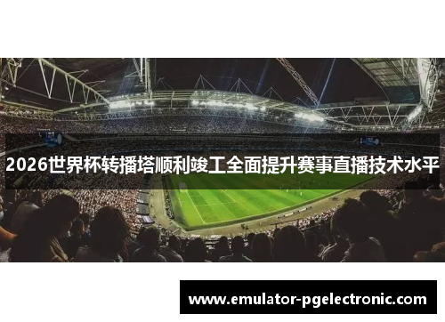 2026世界杯转播塔顺利竣工全面提升赛事直播技术水平