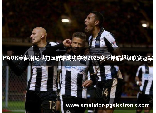 PAOK塞萨洛尼基力压群雄成功夺得2025赛季希腊超级联赛冠军