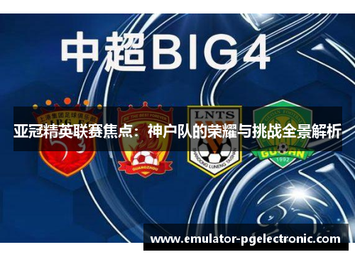 亚冠精英联赛焦点：神户队的荣耀与挑战全景解析