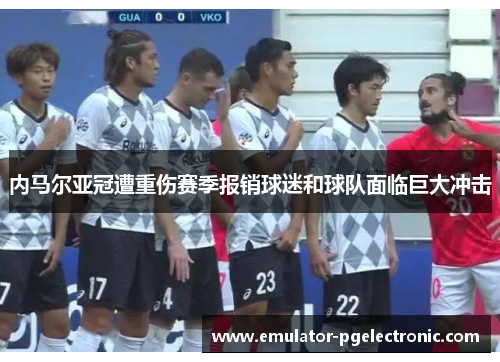 内马尔亚冠遭重伤赛季报销球迷和球队面临巨大冲击 内马尔亚冠遭重伤赛季报销球迷和球队面临巨大冲击