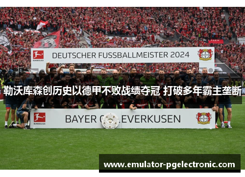 勒沃库森创历史以德甲不败战绩夺冠 打破多年霸主垄断