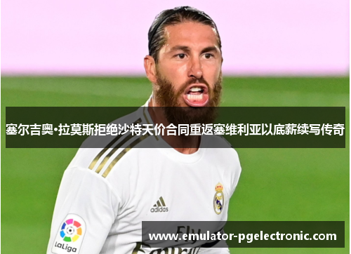 塞尔吉奥·拉莫斯拒绝沙特天价合同重返塞维利亚以底薪续写传奇 塞尔吉奥·拉莫斯拒绝沙特天价合同重返塞维利亚以底薪续写传奇