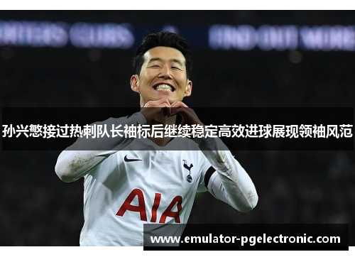 孙兴慜接过热刺队长袖标后继续稳定高效进球展现领袖风范 孙兴慜接过热刺队长袖标后继续稳定高效进球展现领袖风范