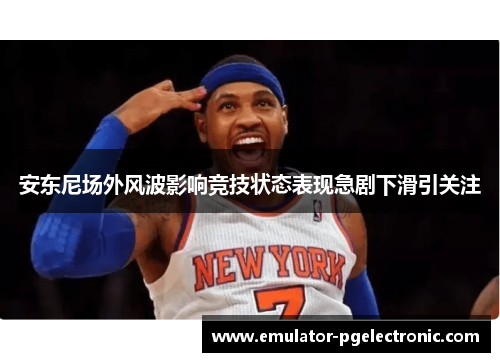 安东尼场外风波影响竞技状态表现急剧下滑引关注 安东尼场外风波影响竞技状态表现急剧下滑引关注