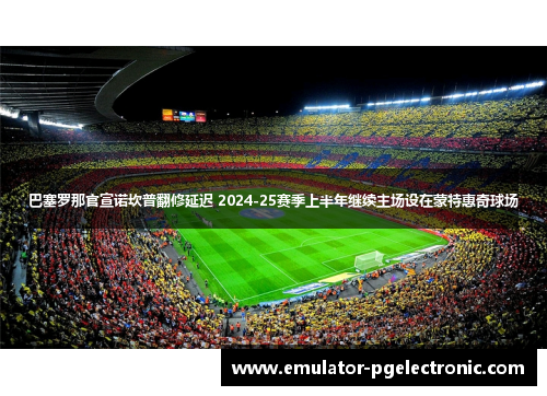 巴塞罗那官宣诺坎普翻修延迟 2024-25赛季上半年继续主场设在蒙特惠奇球场