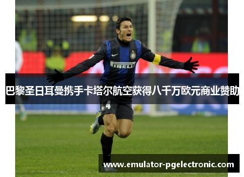 巴黎圣日耳曼携手卡塔尔航空获得八千万欧元商业赞助 巴黎圣日耳曼携手卡塔尔航空获得八千万欧元商业赞助