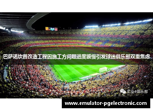 巴萨诺坎普改造工程因施工方问题进度缓慢引发球迷俱乐部双重焦虑 巴萨诺坎普改造工程因施工方问题进度缓慢引发球迷俱乐部双重焦虑