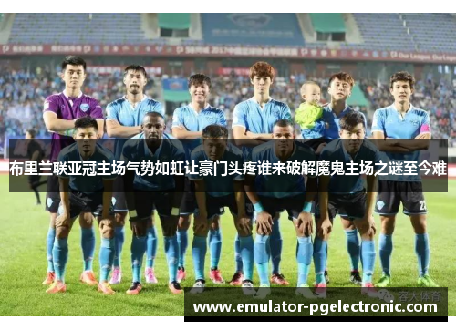布里兰联亚冠主场气势如虹让豪门头疼谁来破解魔鬼主场之谜至今难 布里兰联亚冠主场气势如虹让豪门头疼谁来破解魔鬼主场之谜至今难