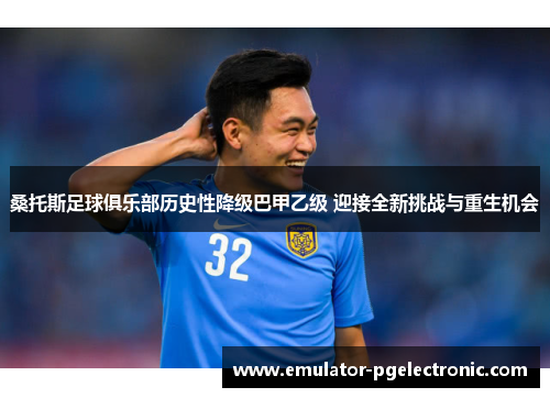 桑托斯足球俱乐部历史性降级巴甲乙级 迎接全新挑战与重生机会 桑托斯足球俱乐部历史性降级巴甲乙级 迎接全新挑战与重生机会