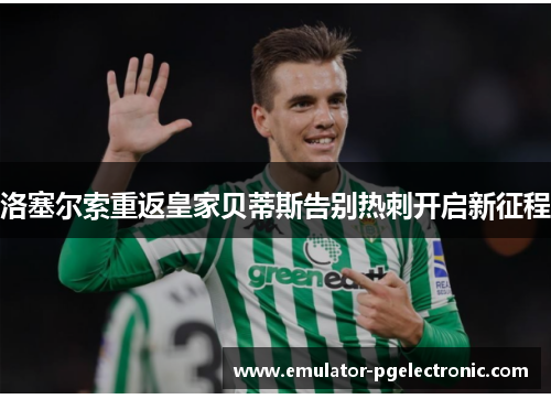 洛塞尔索重返皇家贝蒂斯告别热刺开启新征程 洛塞尔索重返皇家贝蒂斯告别热刺开启新征程
