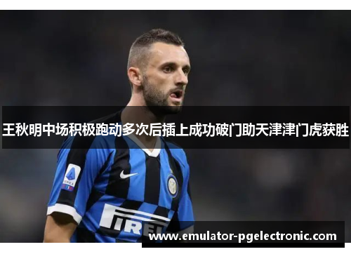 王秋明中场积极跑动多次后插上成功破门助天津津门虎获胜