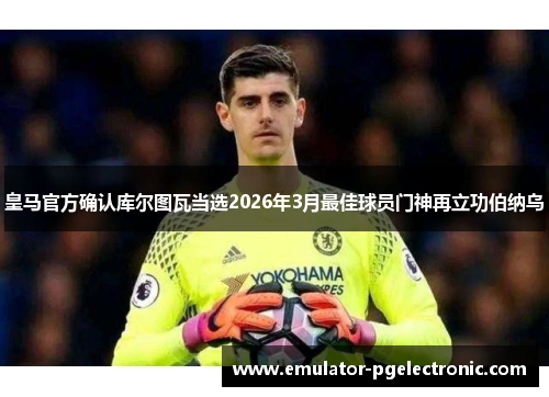 皇马官方确认库尔图瓦当选2026年3月最佳球员门神再立功伯纳乌 皇马官方确认库尔图瓦当选2026年3月最佳球员门神再立功伯纳乌