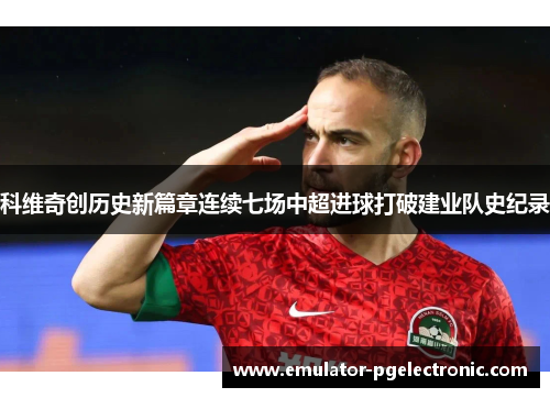 科维奇创历史新篇章连续七场中超进球打破建业队史纪录