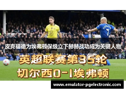 皮克福德为埃弗顿保级立下赫赫战功成为关键人物