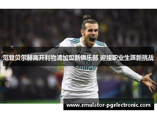 范登贝尔赫离开利物浦加盟新俱乐部 迎接职业生涯新挑战