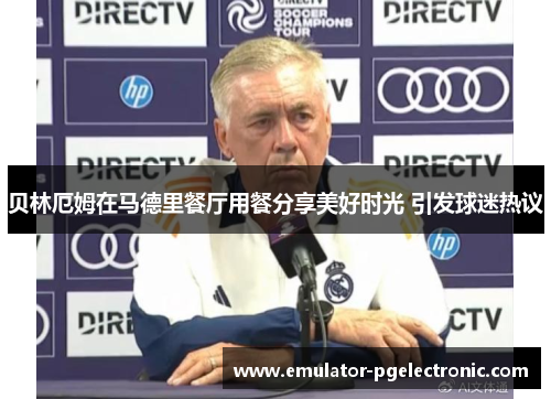 贝林厄姆在马德里餐厅用餐分享美好时光 引发球迷热议 贝林厄姆在马德里餐厅用餐分享美好时光 引发球迷热议