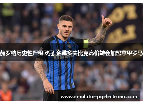 赫罗纳历史性晋级欧冠 金靴多夫比克高价转会加盟意甲罗马 赫罗纳历史性晋级欧冠 金靴多夫比克高价转会加盟意甲罗马