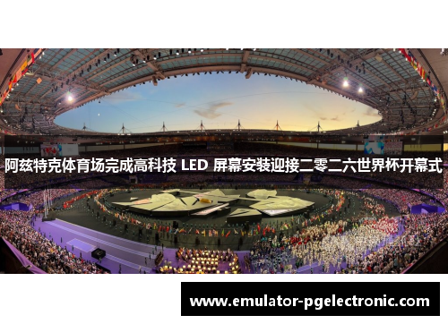 阿兹特克体育场完成高科技 LED 屏幕安装迎接二零二六世界杯开幕式 阿兹特克体育场完成高科技 LED 屏幕安装迎接二零二六世界杯开幕式