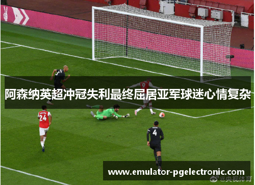 阿森纳英超冲冠失利最终屈居亚军球迷心情复杂 阿森纳英超冲冠失利最终屈居亚军球迷心情复杂