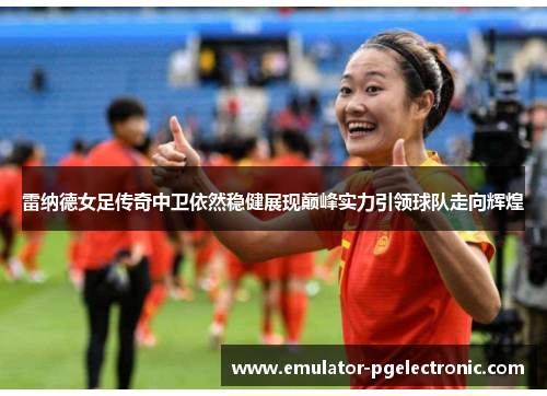 雷纳德女足传奇中卫依然稳健展现巅峰实力引领球队走向辉煌 雷纳德女足传奇中卫依然稳健展现巅峰实力引领球队走向辉煌