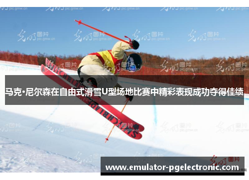 马克·尼尔森在自由式滑雪U型场地比赛中精彩表现成功夺得佳绩 马克·尼尔森在自由式滑雪U型场地比赛中精彩表现成功夺得佳绩