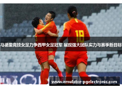 马德里竞技女足力争西甲女足冠军 展现强大团队实力与赛季新目标