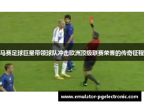 马赛足球巨星带领球队冲击欧洲顶级联赛荣誉的传奇征程