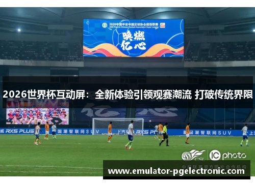 2026世界杯互动屏：全新体验引领观赛潮流 打破传统界限