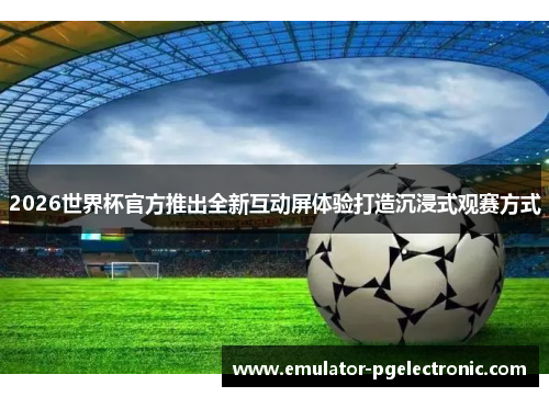 2026世界杯官方推出全新互动屏体验打造沉浸式观赛方式