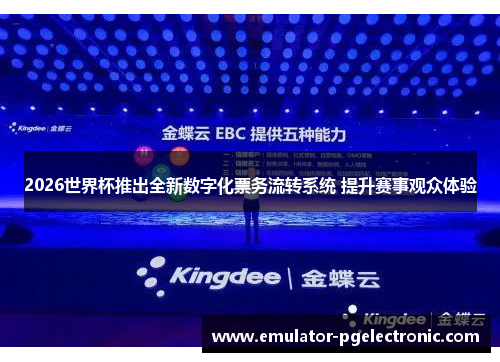 2026世界杯推出全新数字化票务流转系统 提升赛事观众体验