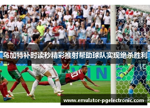 乌加特补时读秒精彩推射帮助球队实现绝杀胜利
