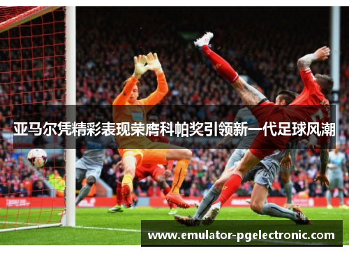 亚马尔凭精彩表现荣膺科帕奖引领新一代足球风潮