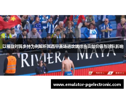 以福登对阵多特为例解析其西甲赛场进攻端综合贡献价值与球队影响