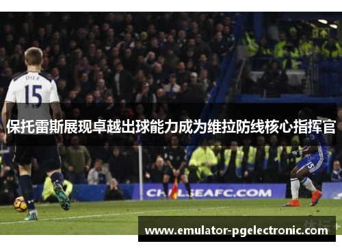 保托雷斯展现卓越出球能力成为维拉防线核心指挥官