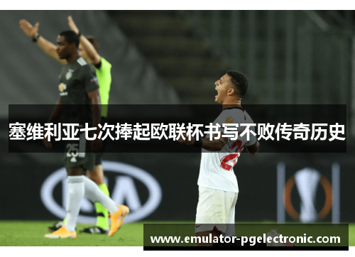 塞维利亚七次捧起欧联杯书写不败传奇历史