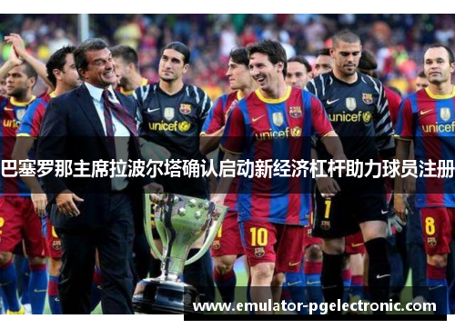 巴塞罗那主席拉波尔塔确认启动新经济杠杆助力球员注册