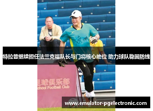 特拉普继续担任法兰克福队长与门将核心地位 助力球队稳固防线