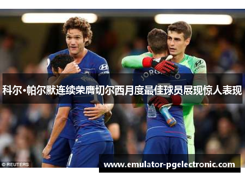 科尔·帕尔默连续荣膺切尔西月度最佳球员展现惊人表现