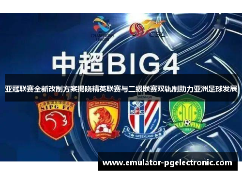 亚冠联赛全新改制方案揭晓精英联赛与二级联赛双轨制助力亚洲足球发展