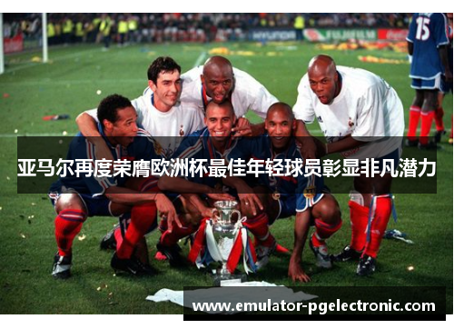 亚马尔再度荣膺欧洲杯最佳年轻球员彰显非凡潜力