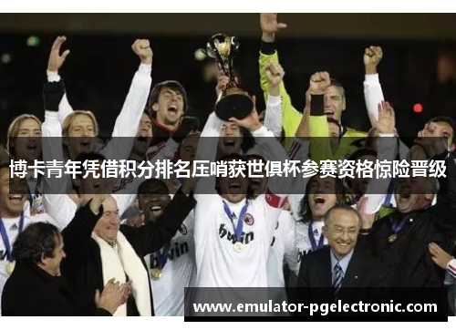 博卡青年凭借积分排名压哨获世俱杯参赛资格惊险晋级 博卡青年凭借积分排名压哨获世俱杯参赛资格惊险晋级