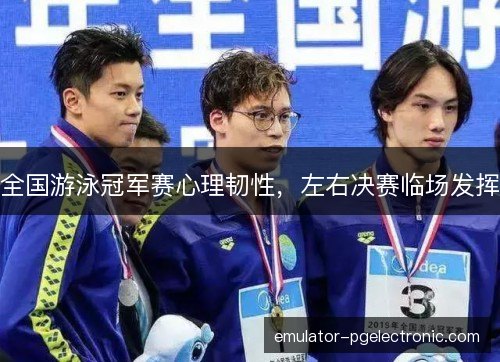 全国游泳冠军赛心理韧性，左右决赛临场发挥