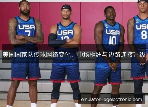 美国国家队传球网络变化，中场枢纽与边路连接升级