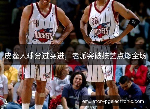 皮蓬人球分过突进，老派突破技艺点燃全场