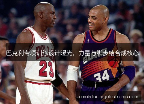 巴克利专项训练设计曝光，力量与脚步结合成核心